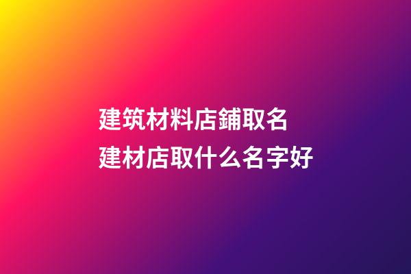 建筑材料店鋪取名 建材店取什么名字好